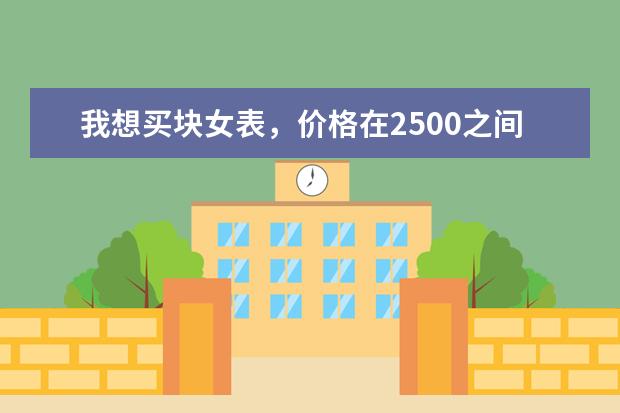 我想买块女表,价格在2500之间,什么品牌的手表物美价廉呢?