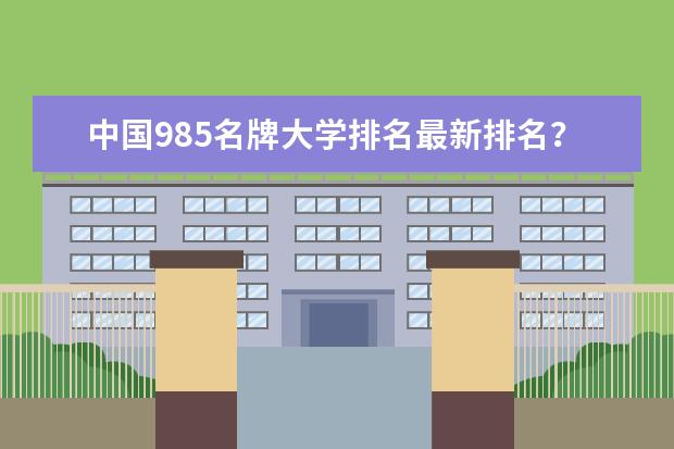 中国985名牌大学排名最新排名？ 十大名牌大学最新排名