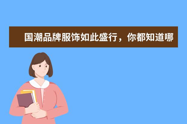 国潮品牌服饰如此盛行,你都知道哪些品牌呢?