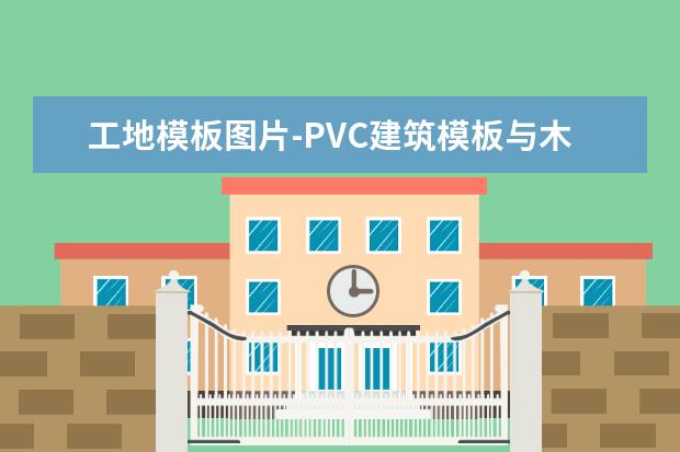 工地模板图片-PVC建筑模板与木模有什么区别?应如何选择?