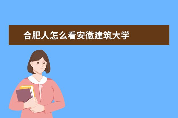 合肥人怎么看安徽建筑大学