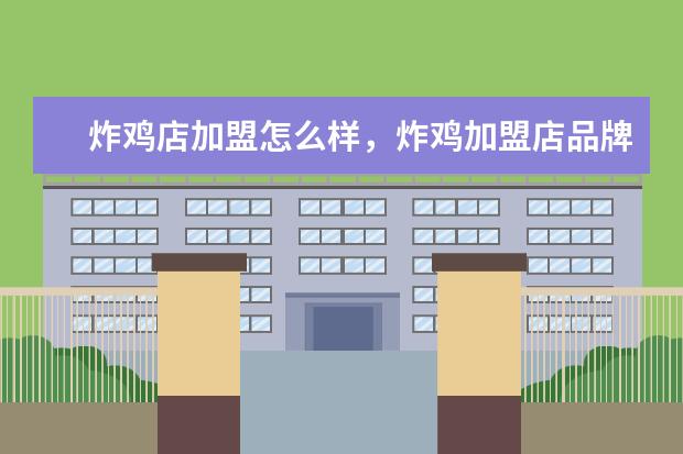 炸鸡店加盟怎么样,炸鸡加盟店品牌怎么选?