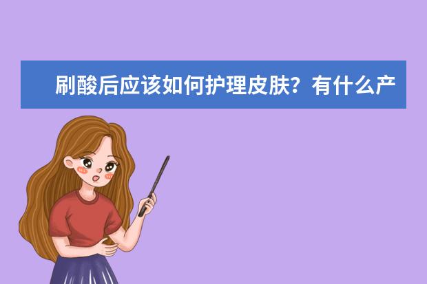 刷酸后应该如何护理皮肤?有什么产品推荐?