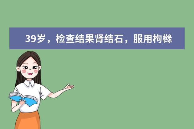 39岁,检查结果肾结石,服用枸橼酸氢钾钠颗粒(友来特)效果好吗?