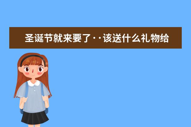 圣诞节就来要了··该送什么礼物给女朋友?