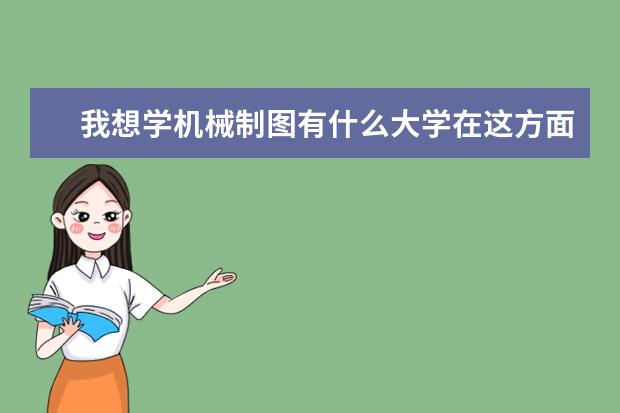 我想学机械制图有什么大学在这方面比较好的,可以具体那些大学吗,谢