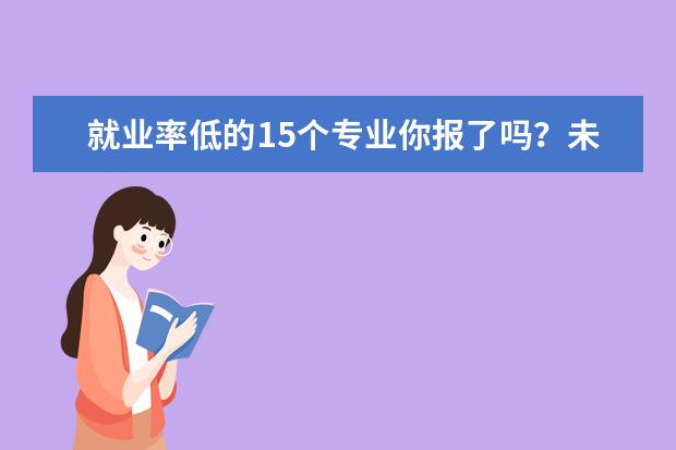 就业率低的15个专业你报了吗？未来最难就业的专业排行榜新鲜出炉？