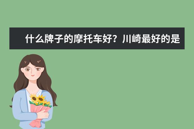 什么牌子的摩托车好?川崎最好的是哪一款(买踏板摩托车什么牌子好)
