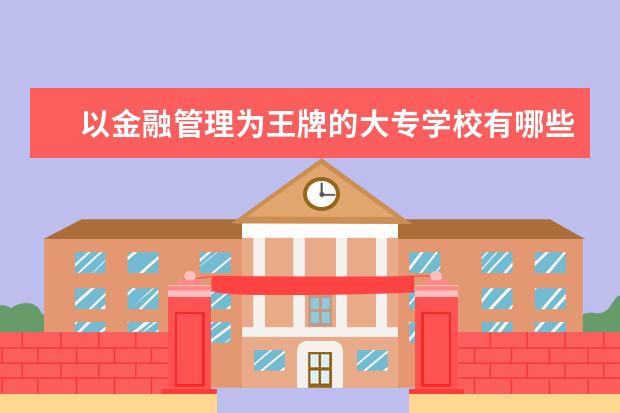 以金融管理为王牌的大专学校有哪些