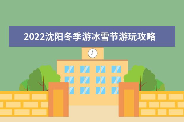 2022沈阳冬季游冰雪节游玩攻略 沈阳春节旅游最佳去处推荐