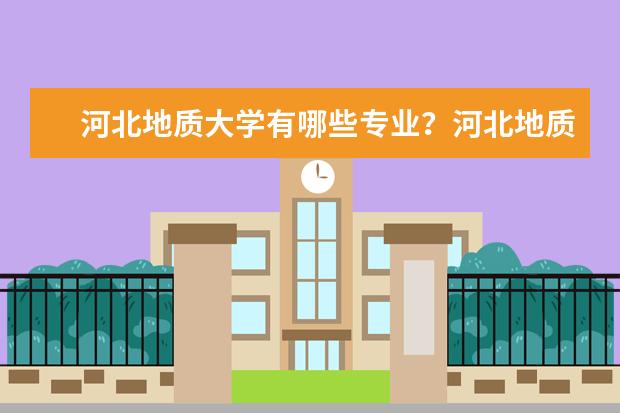河北地质大学有哪些专业?河北地质大学最受欢迎的专业有哪些?