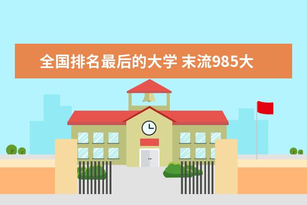 全国排名最后的大学 末流985大学名单:最冷门的10所985大学(分数较低)