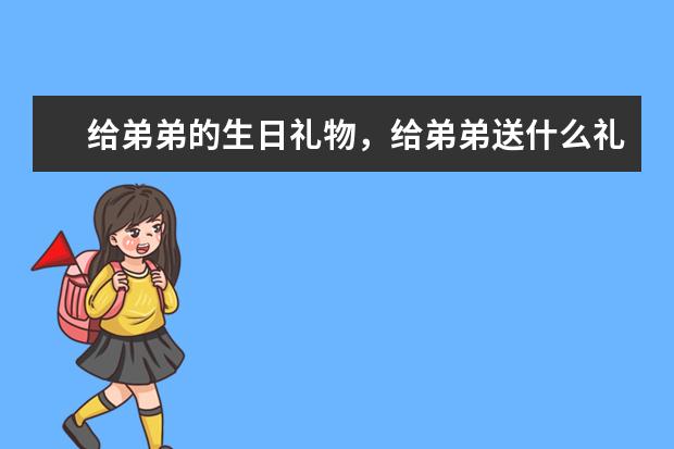 给弟弟的生日礼物，给弟弟送什么礼物