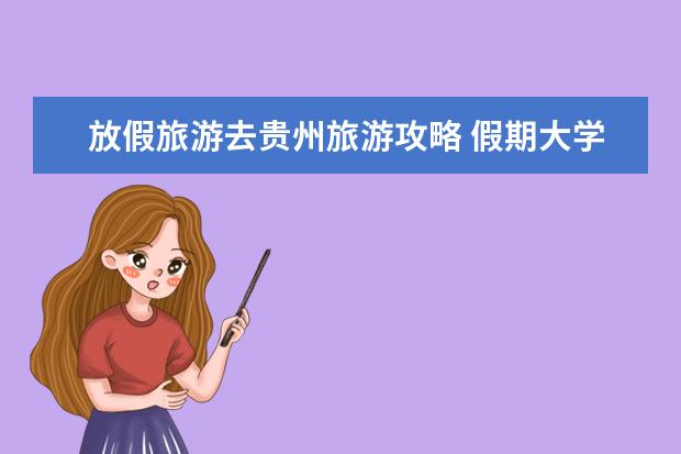 放假旅游去贵州旅游攻略 假期大学生贵州旅游省钱畅玩攻略