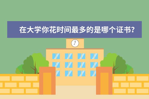 在大学你花时间最多的是哪个证书?那些证书中你认为最没用的是哪个?