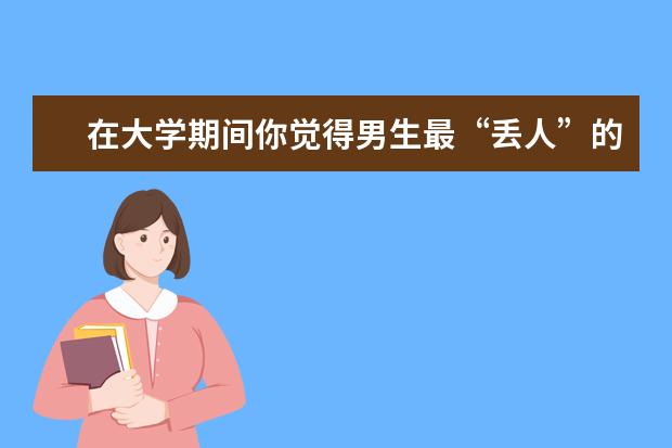 在大学期间你觉得男生最“丢人”的事情是什么？