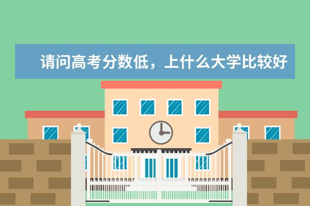 请问高考分数低,上什么大学比较好呢?