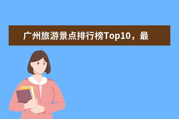 广州旅游景点排行榜Top10,最全详细攻略分享!(广州旅游必去十大景点)