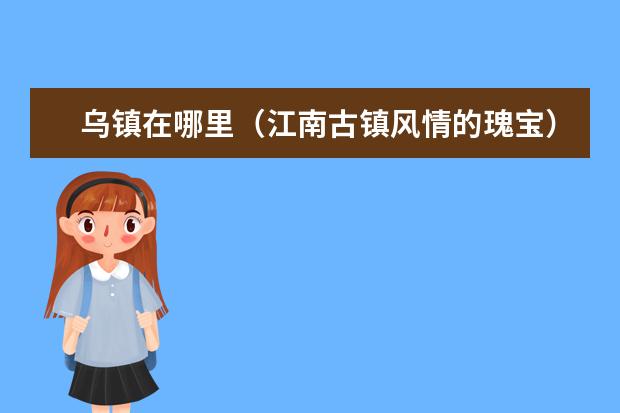 乌镇在哪里(江南古镇风情的瑰宝)