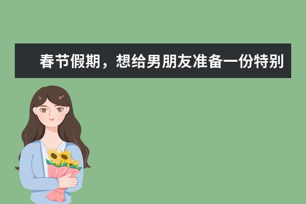 春节假期,想给男朋友准备一份特别的新年礼物,有什么好的推荐吗?