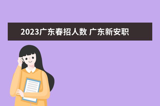2023广东春招人数 广东新安职业技术学院高职扩招招生计划-各专业招生人数