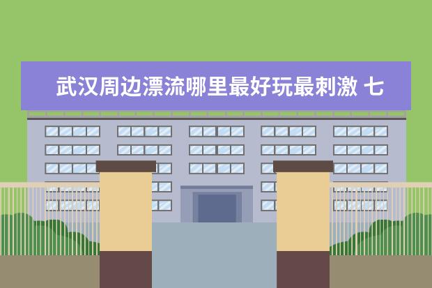 武汉周边漂流哪里最好玩最刺激 七大最佳漂流地点攻略