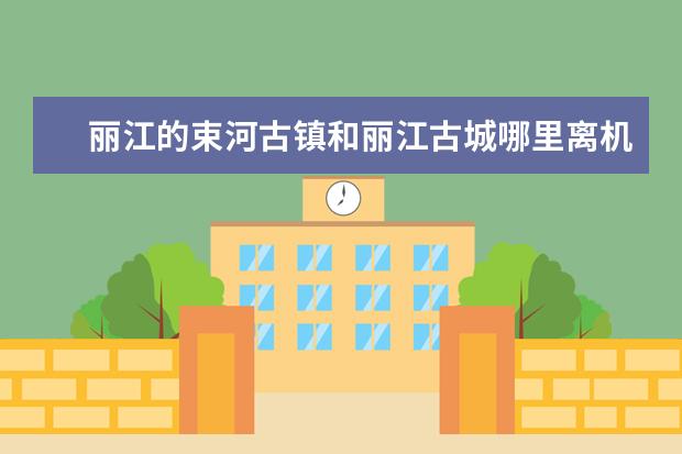 丽江的束河古镇和丽江古城哪里离机场更近？怎么坐车？