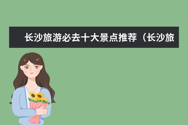 长沙旅游必去十大景点推荐(长沙旅游必去十大景点)