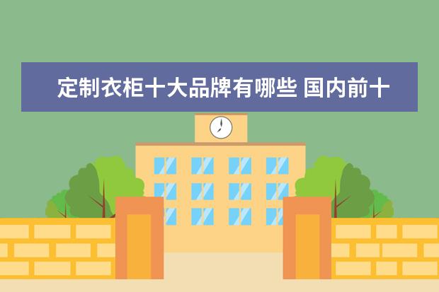定制衣柜十大品牌有哪些 国内前十名定制衣柜品牌推荐给大家
