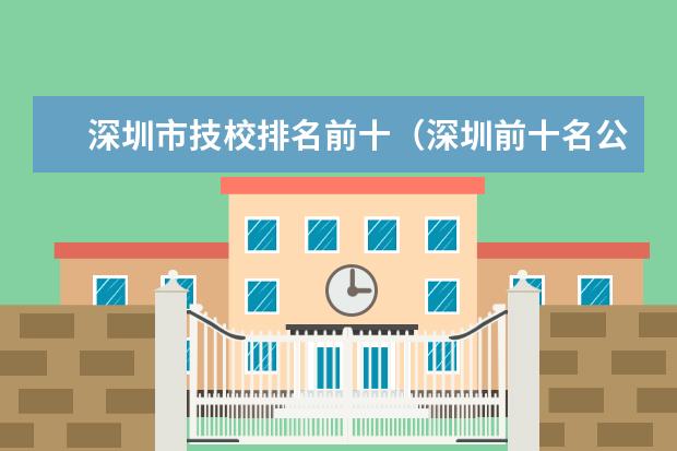 深圳市技校排名前十(深圳前十名公办职校)