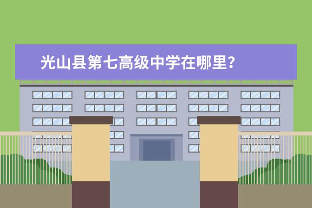 光山县第七高级中学在哪里？