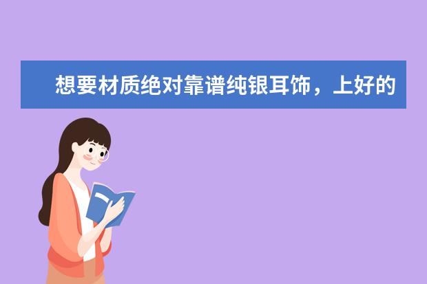 想要材质绝对靠谱纯银耳饰,上好的纯银耳饰店有哪些?