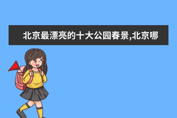 北京最漂亮的十大公园春景,北京哪些公园可以赏花九大春季赏花好去处