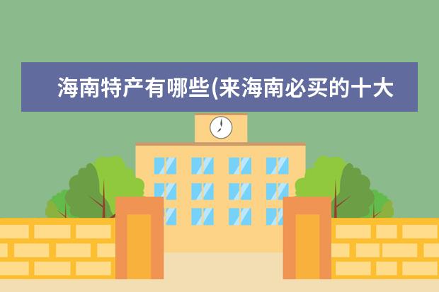 海南特产有哪些(来海南必买的十大特产?)
