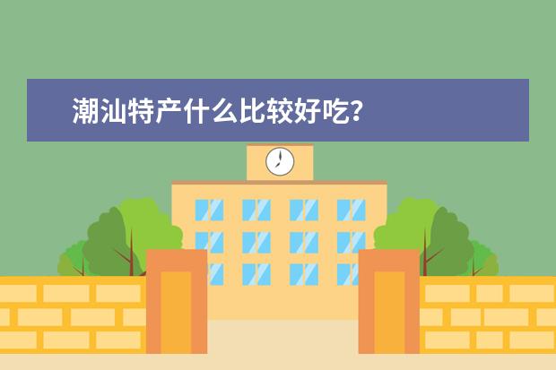 潮汕特产什么比较好吃？