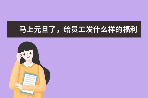 马上元旦了,给员工发什么样的福利会好一些呢?让员工和家属都满意的那种?
