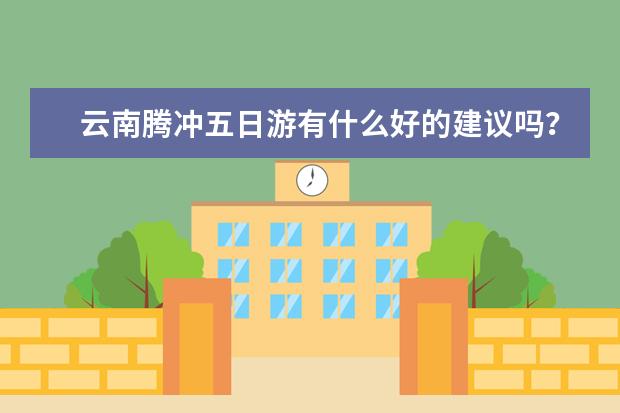 云南腾冲五日游有什么好的建议吗?