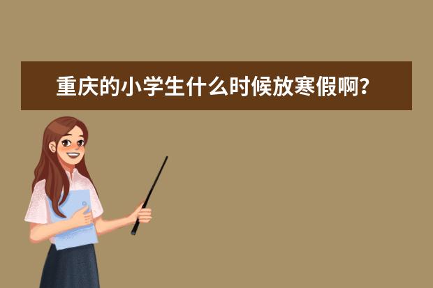 重庆的小学生什么时候放寒假啊?