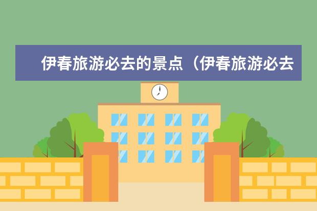 伊春旅游必去的景点(伊春旅游必去的景点)