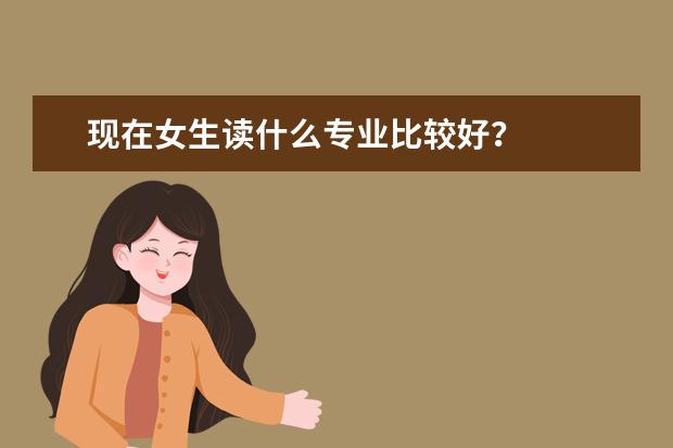 现在女生读什么专业比较好?
