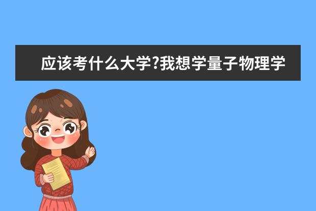 应该考什么大学?我想学量子物理学,请求过来人