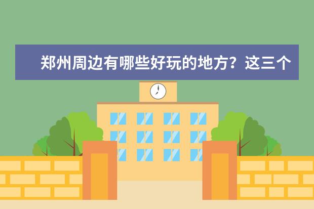 郑州周边有哪些好玩的地方?这三个景点可以尝试周末一日游,哪三个景点呢?
