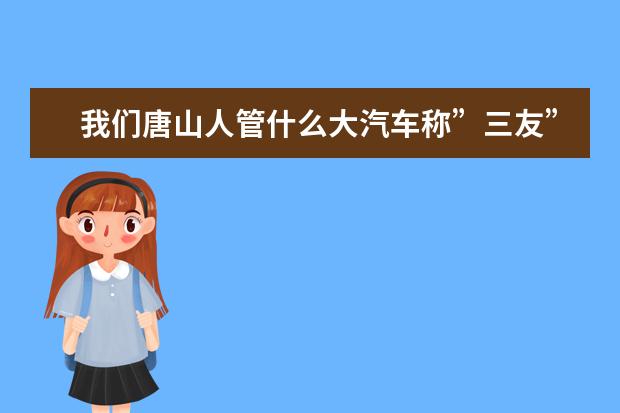 我们唐山人管什么大汽车称”三友”