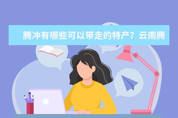 腾冲有哪些可以带走的特产?云南腾冲特产