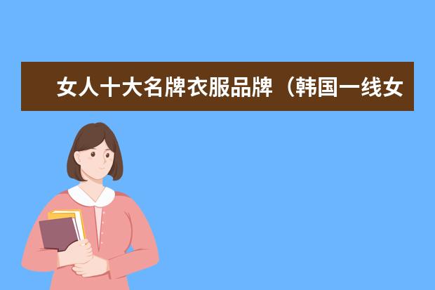 女人十大名牌衣服品牌(韩国一线女装品牌大全排行榜(韩国服装品牌十大排名?))