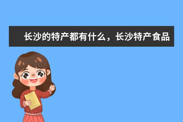 长沙的特产都有什么,长沙特产食品可带走的?