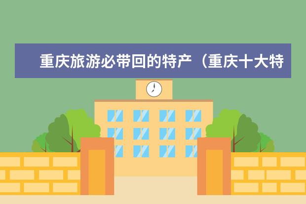 重庆旅游必带回的特产(重庆十大特产)