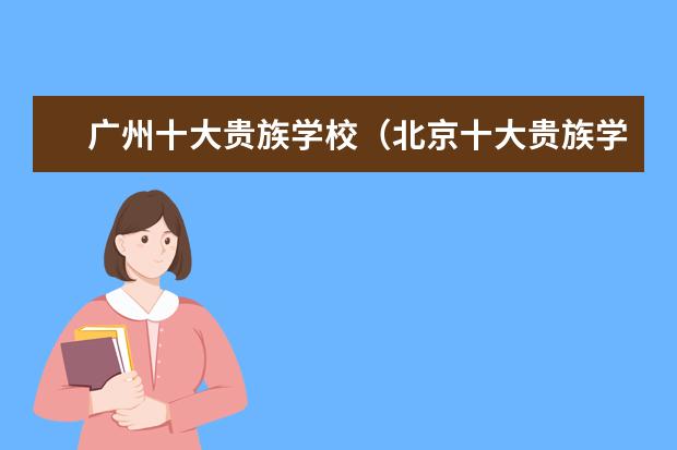 广州十大贵族学校(北京十大贵族学校)