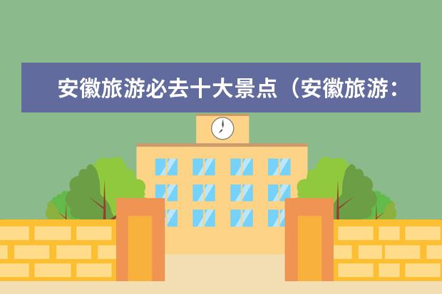 安徽旅游必去十大景点(安徽旅游:十大必游景点TOP10)