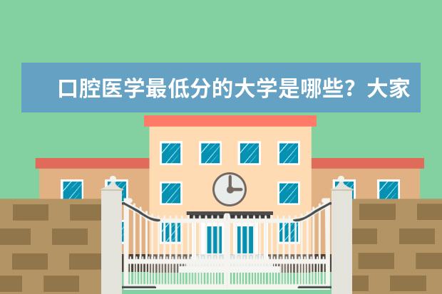 口腔医学最低分的大学是哪些?大家能分享些供参考吗?